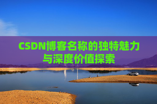 CSDN博客名称的独特魅力与深度价值探索
