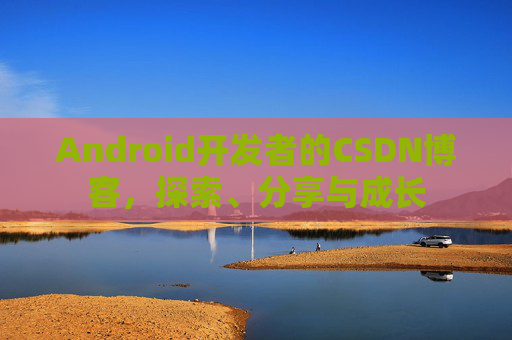 Android开发者的CSDN博客，探索、分享与成长
